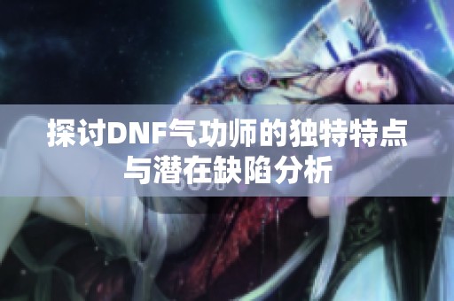 探讨DNF气功师的独特特点与潜在缺陷分析