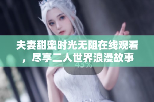 夫妻甜蜜时光无阻在线观看，尽享二人世界浪漫故事