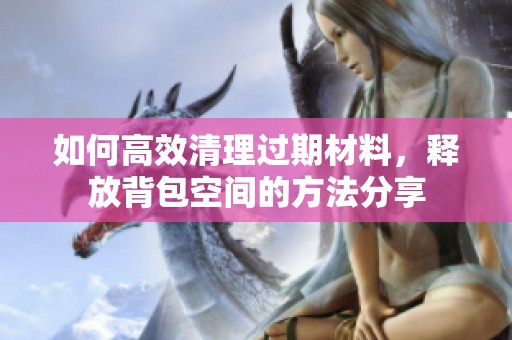 如何高效清理过期材料，释放背包空间的方法分享