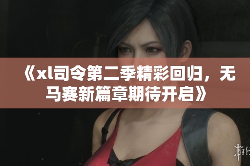 《xl司令第二季精彩回归，无马赛新篇章期待开启》