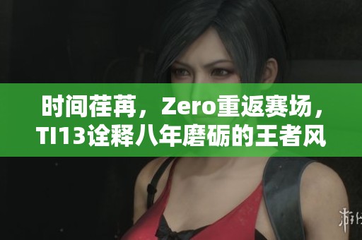时间荏苒，Zero重返赛场，TI13诠释八年磨砺的王者风范