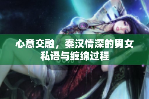 心意交融，秦汉情深的男女私语与缠绵过程