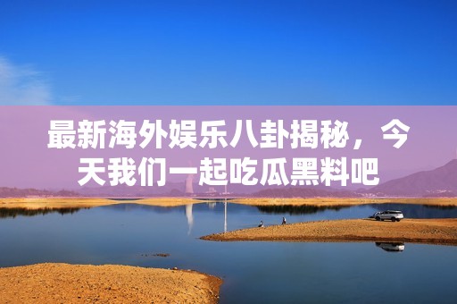 最新海外娱乐八卦揭秘，今天我们一起吃瓜黑料吧