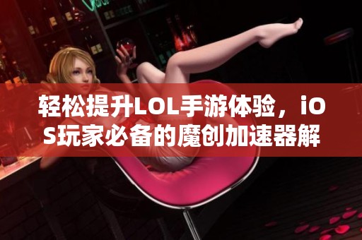 轻松提升LOL手游体验，iOS玩家必备的魔创加速器解析