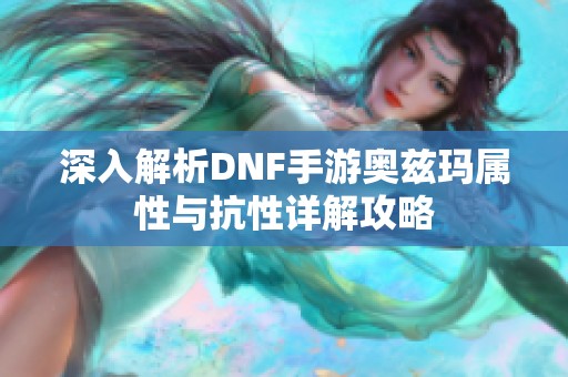 深入解析DNF手游奥兹玛属性与抗性详解攻略