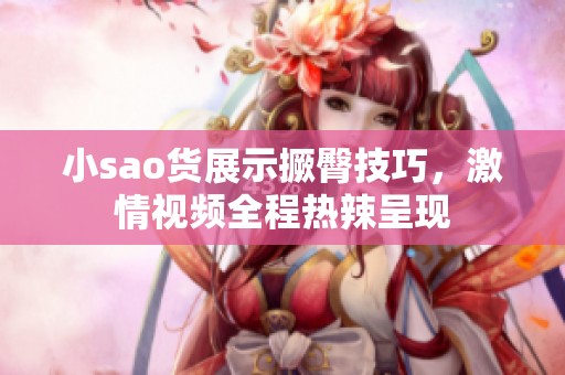 小sao货展示撅臀技巧，激情视频全程热辣呈现