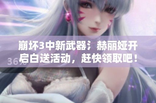 崩坏3中新武器氵赫丽娅开启白送活动，赶快领取吧！