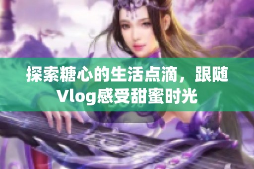 探索糖心的生活点滴，跟随Vlog感受甜蜜时光