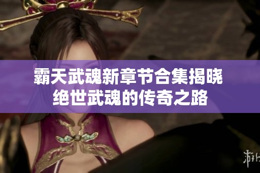 霸天武魂新章节合集揭晓 绝世武魂的传奇之路