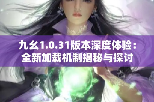 九幺1.0.31版本深度体验：全新加载机制揭秘与探讨