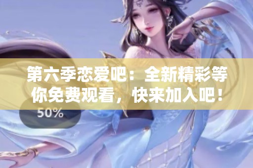 第六季恋爱吧：全新精彩等你免费观看，快来加入吧！