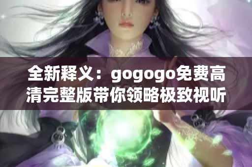 全新释义：gogogo免费高清完整版带你领略极致视听体验