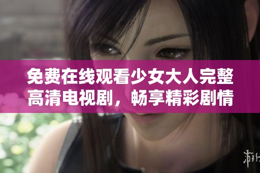 免费在线观看少女大人完整高清电视剧，畅享精彩剧情与青春故事