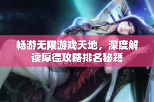 畅游无限游戏天地，深度解读厚德攻略排名秘籍