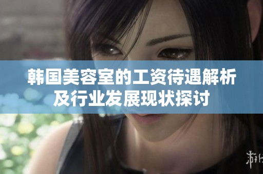 韩国美容室的工资待遇解析及行业发展现状探讨