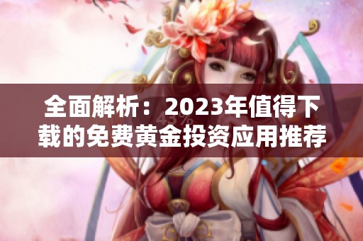 全面解析：2023年值得下载的免费黄金投资应用推荐