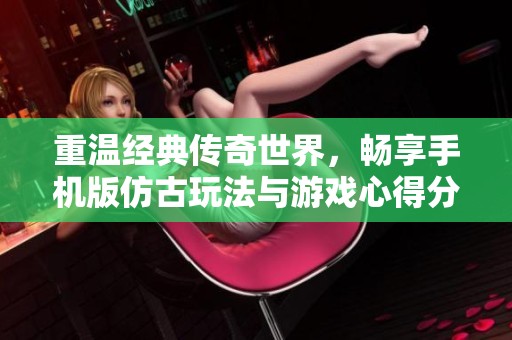 重温经典传奇世界，畅享手机版仿古玩法与游戏心得分享