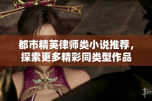 都市精英律师类小说推荐，探索更多精彩同类型作品
