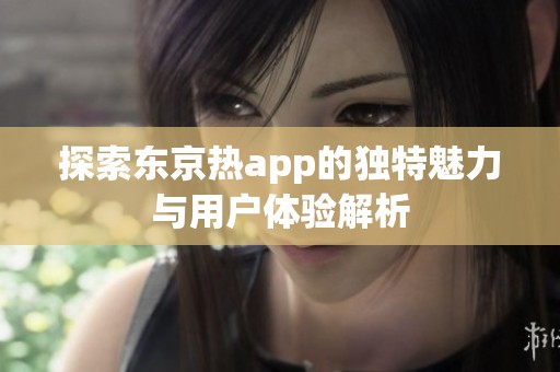 探索东京热app的独特魅力与用户体验解析