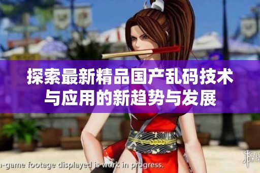 探索最新精品国产乱码技术与应用的新趋势与发展