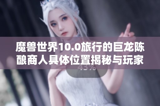 魔兽世界10.0旅行的巨龙陈酿商人具体位置揭秘与玩家互动指南