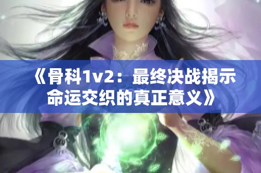 《骨科1v2：最终决战揭示命运交织的真正意义》