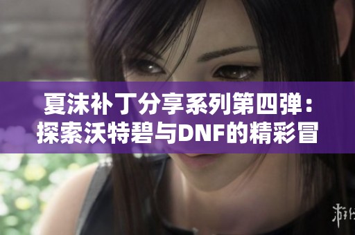 夏沫补丁分享系列第四弹：探索沃特碧与DNF的精彩冒险