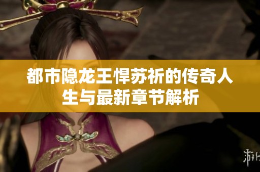 都市隐龙王悍苏祈的传奇人生与最新章节解析