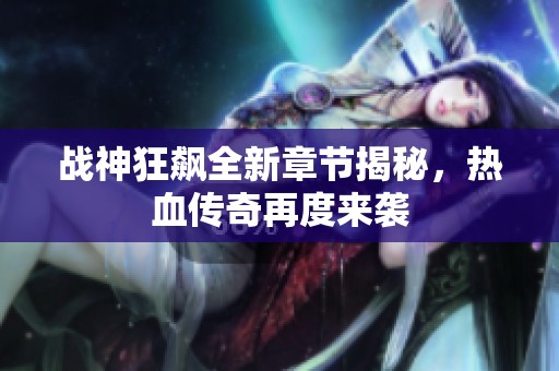 战神狂飙全新章节揭秘，热血传奇再度来袭