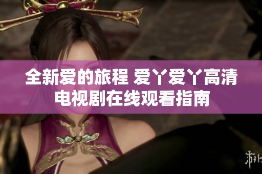全新爱的旅程 爱丫爱丫高清电视剧在线观看指南