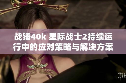 战锤40k 星际战士2持续运行中的应对策略与解决方案分析