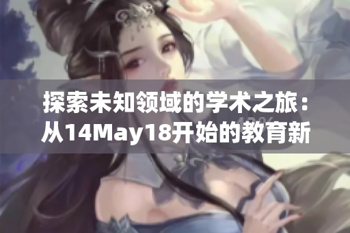 探索未知领域的学术之旅：从14May18开始的教育新视野