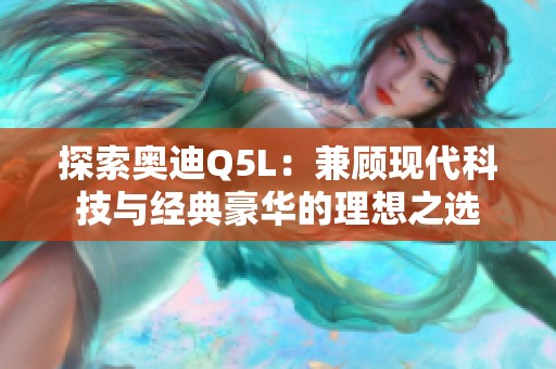 探索奥迪Q5L：兼顾现代科技与经典豪华的理想之选
