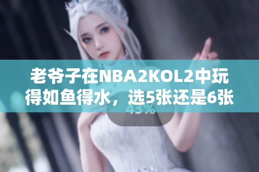 老爷子在NBA2KOL2中玩得如鱼得水，选5张还是6张更有趣呢？