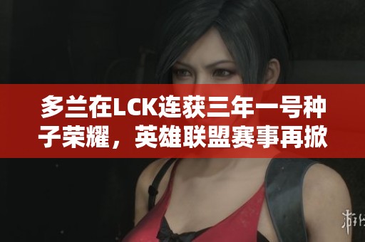 多兰在LCK连获三年一号种子荣耀，英雄联盟赛事再掀热潮