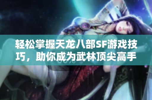 轻松掌握天龙八部SF游戏技巧，助你成为武林顶尖高手