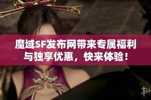 魔域SF发布网带来专属福利与独享优惠，快来体验！