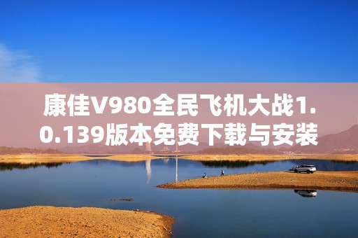 康佳V980全民飞机大战1.0.139版本免费下载与安装指南