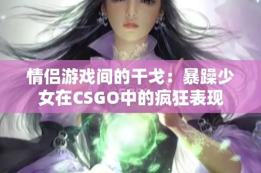 情侣游戏间的干戈：暴躁少女在CSGO中的疯狂表现