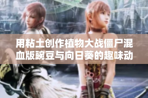 用粘土创作植物大战僵尸混血版豌豆与向日葵的趣味动画完整版