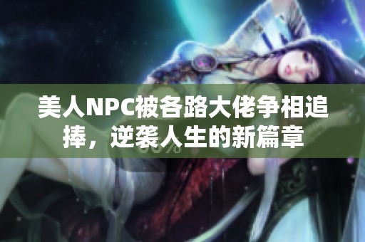 美人NPC被各路大佬争相追捧，逆袭人生的新篇章
