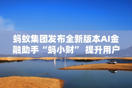 蚂蚁集团发布全新版本AI金融助手“蚂小财” 提升用户理财体验