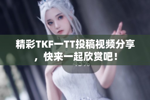 精彩TKF一TT投稿视频分享，快来一起欣赏吧！