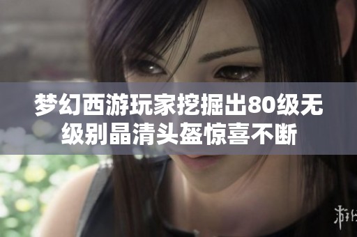 梦幻西游玩家挖掘出80级无级别晶清头盔惊喜不断