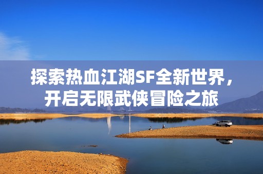 探索热血江湖SF全新世界，开启无限武侠冒险之旅