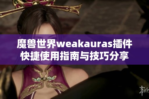 魔兽世界weakauras插件快捷使用指南与技巧分享