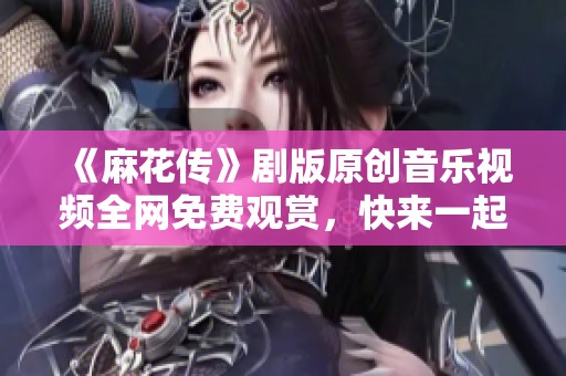 《麻花传》剧版原创音乐视频全网免费观赏，快来一起感受精彩！