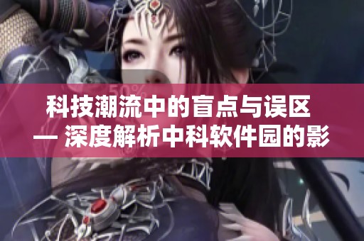 科技潮流中的盲点与误区 — 深度解析中科软件园的影响力