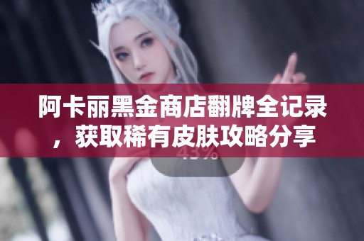 阿卡丽黑金商店翻牌全记录，获取稀有皮肤攻略分享