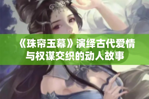 《珠帘玉幕》演绎古代爱情与权谋交织的动人故事